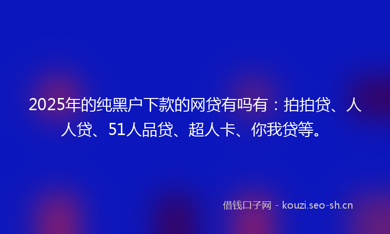 2025年的纯黑户下款的网贷有吗有：拍拍贷、人人贷、51人品贷、超人卡、你我贷等。
