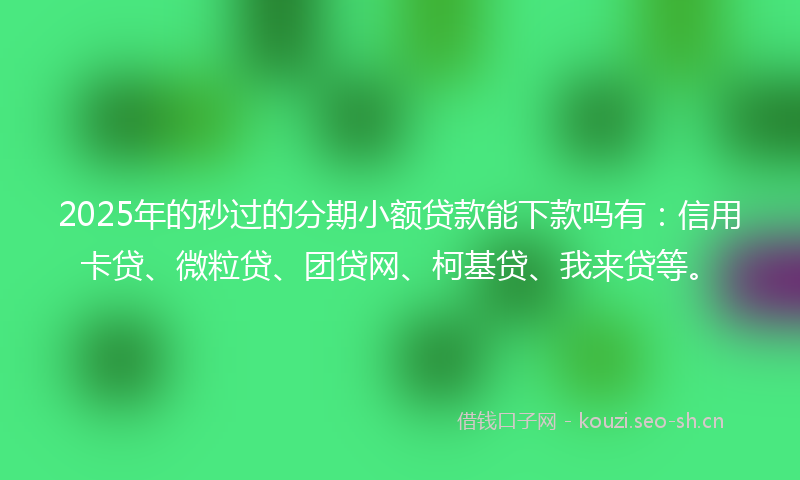 2025年的秒过的分期小额贷款能下款吗有：信用卡贷、微粒贷、团贷网、柯基贷、我来贷等。