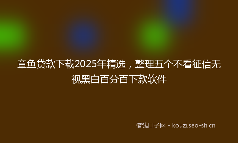 章鱼贷款下载2025年精选,整理五个不看征信无视黑白百分百下款软件