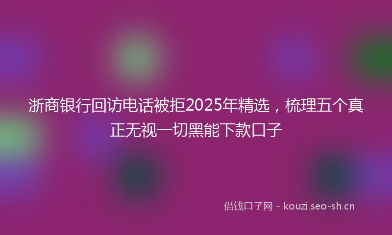 浙商银行回访电话被拒2025年精选，梳理五个真正无视一切黑能下款口子