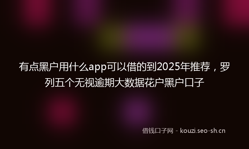 有点黑户用什么app可以借的到2025年推荐,罗列五个无视逾期大数据花户黑户口子