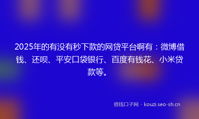 2025年的有没有秒下款的网贷平台啊有：微博借钱、还呗、平安口袋银行、百度有钱花、小米贷款等。