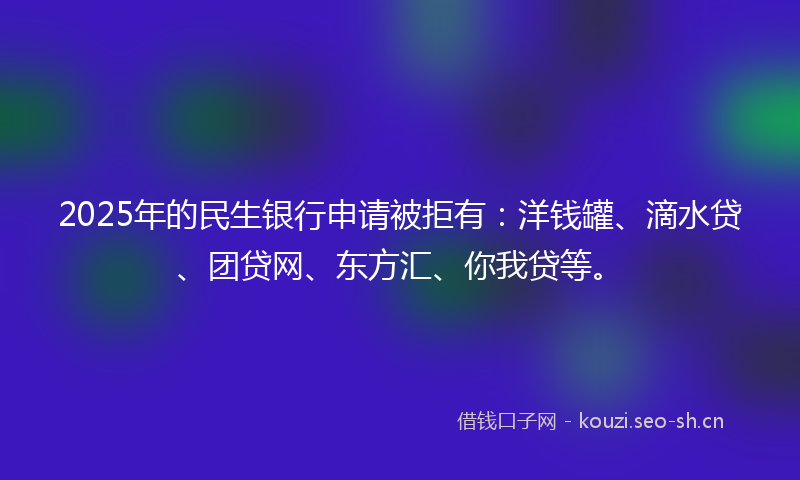 2025年的民生银行申请被拒有：洋钱罐、滴水贷、团贷网、东方汇、你我贷等。
