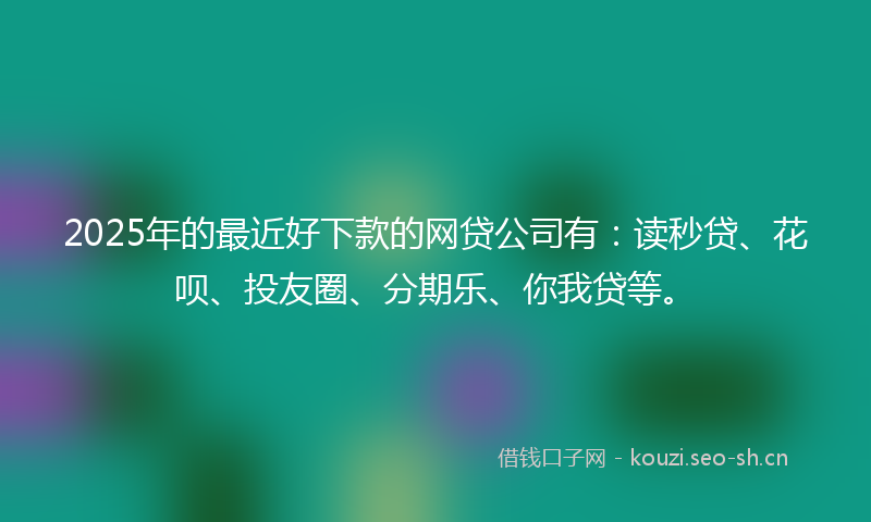 2025年的最近好下款的网贷公司有：读秒贷、花呗、投友圈、分期乐、你我贷等。