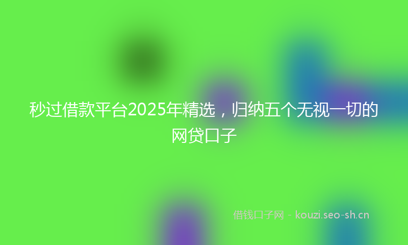 秒过借款平台2025年精选，归纳五个无视一切的网贷口子