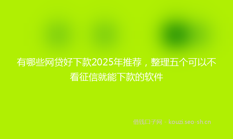有哪些网贷好下款2025年推荐，整理五个可以不看征信就能下款的软件