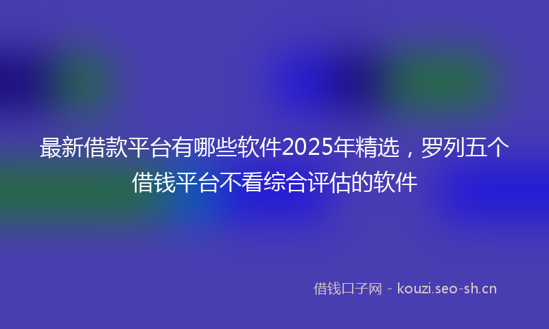 最新借款平台有哪些软件2025年精选，罗列五个借钱平台不看综合评估的软件