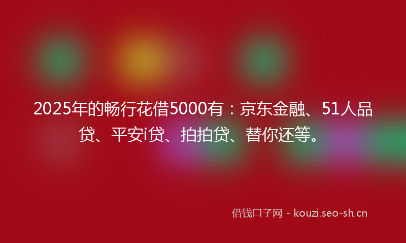 2025年的畅行花借5000有：京东金融、51人品贷、平安i贷、拍拍贷、替你还等。