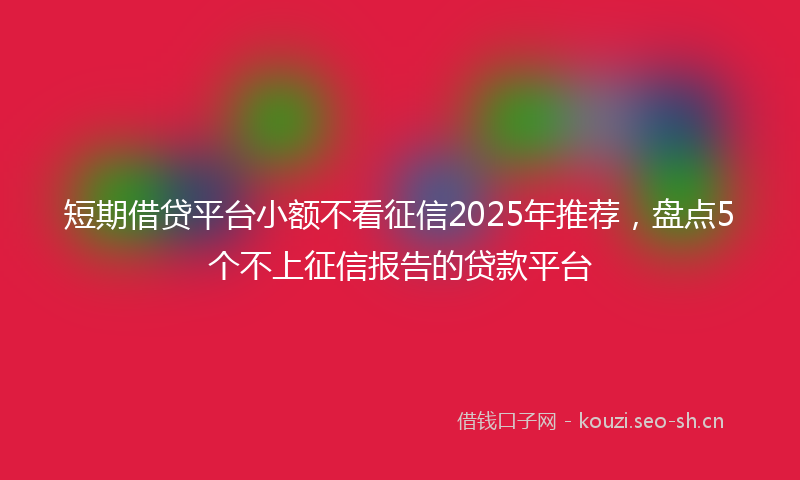 短期借贷平台小额不看征信2025年推荐，盘点5个不上征信报告的贷款平台