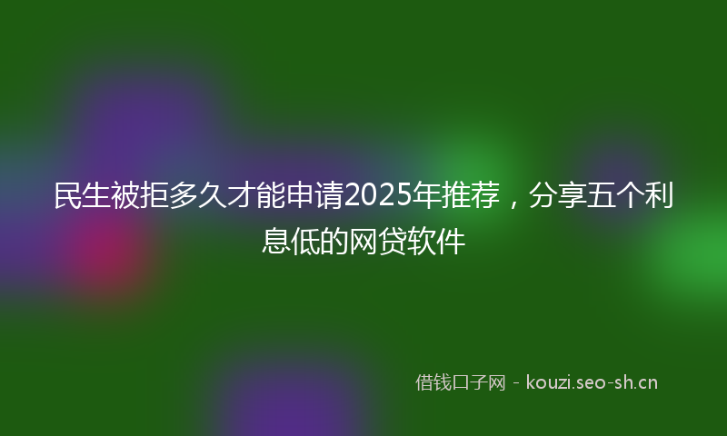民生被拒多久才能申请2025年推荐，分享五个利息低的网贷软件