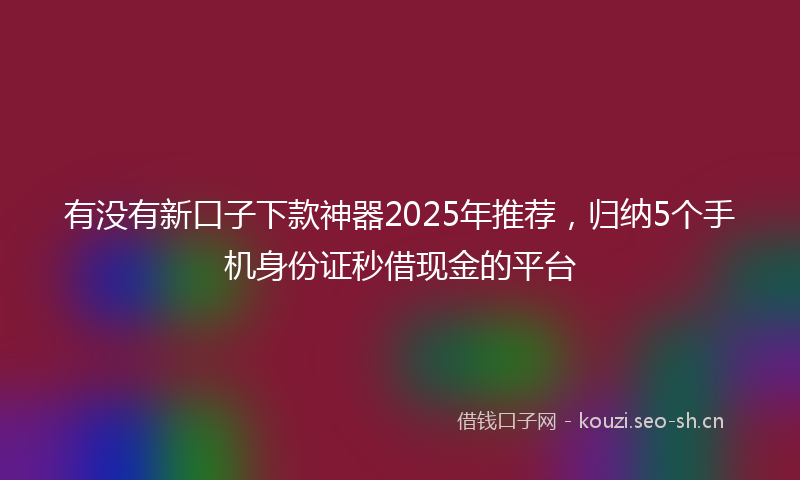 有没有新口子下款神器2025年推荐，归纳5个手机身份证秒借现金的平台