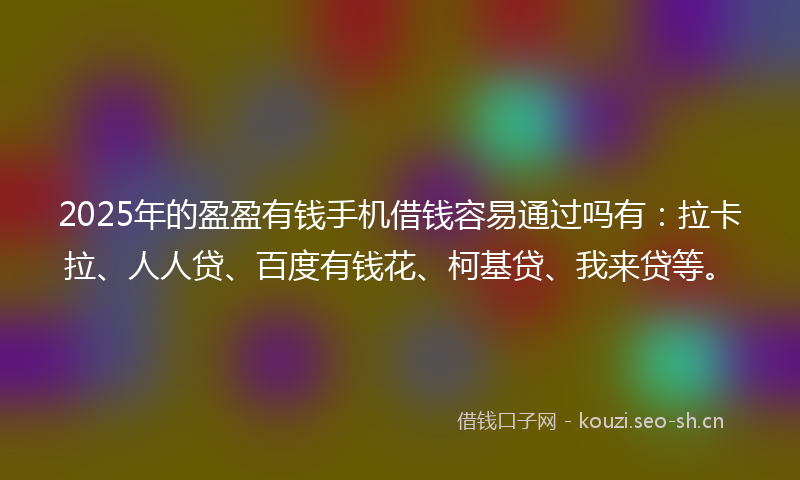 2025年的盈盈有钱手机借钱容易通过吗有:拉卡拉、人人贷、百度有钱花、柯基贷、我来贷等。