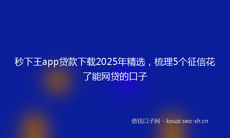 秒下王app贷款下载2025年精选，梳理5个征信花了能网贷的口子