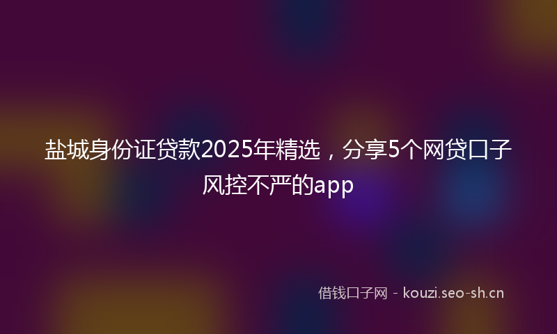 盐城身份证贷款2025年精选，分享5个网贷口子风控不严的app