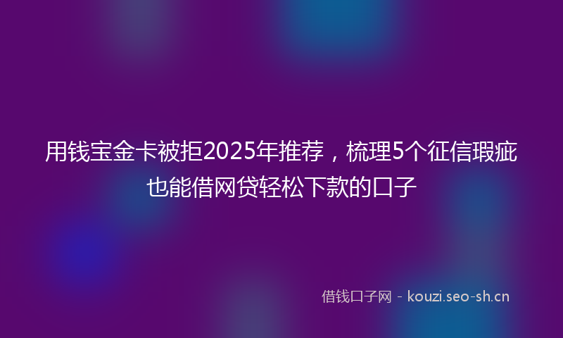 用钱宝金卡被拒2025年推荐，梳理5个征信瑕疵也能借网贷轻松下款的口子