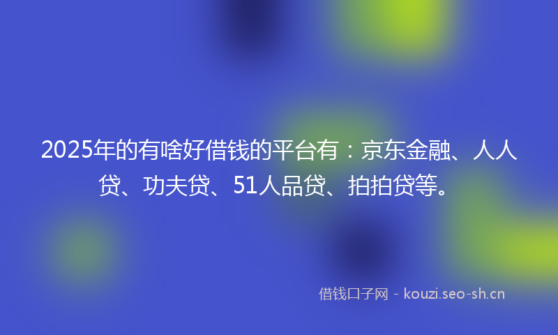 2025年的有啥好借钱的平台有：京东金融、人人贷、功夫贷、51人品贷、拍拍贷等。