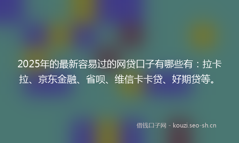 2025年的最新容易过的网贷口子有哪些有：拉卡拉、京东金融、省呗、维信卡卡贷、好期贷等。