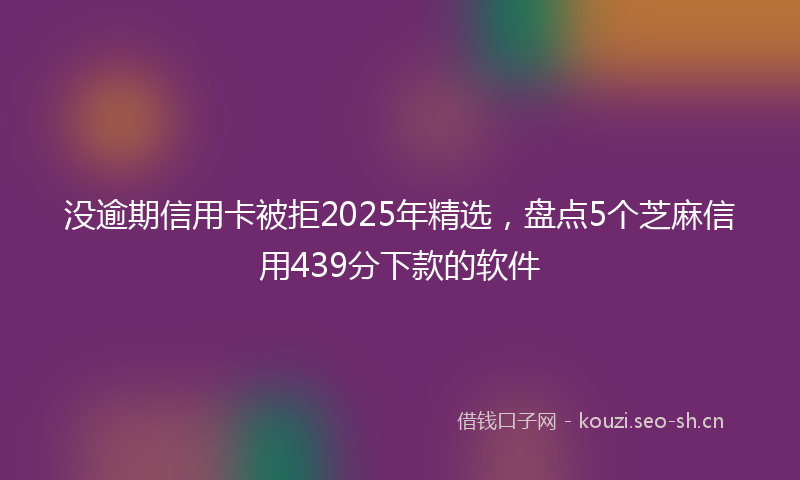 没逾期信用卡被拒2025年精选，盘点5个芝麻信用439分下款的软件