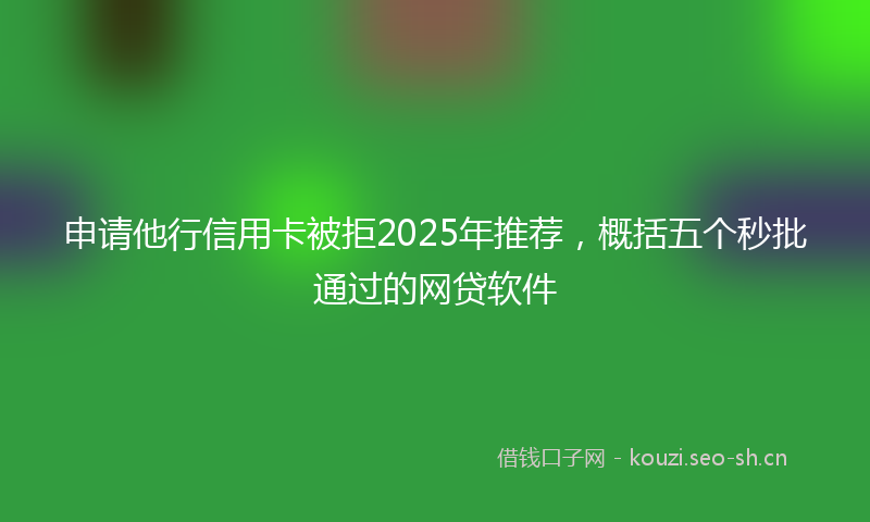 申请他行信用卡被拒2025年推荐，概括五个秒批通过的网贷软件
