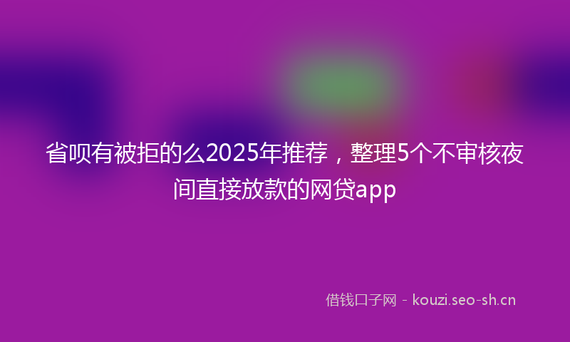 省呗有被拒的么2025年推荐，整理5个不审核夜间直接放款的网贷app