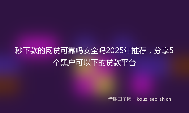 秒下款的网贷可靠吗安全吗2025年推荐，分享5个黑户可以下的贷款平台