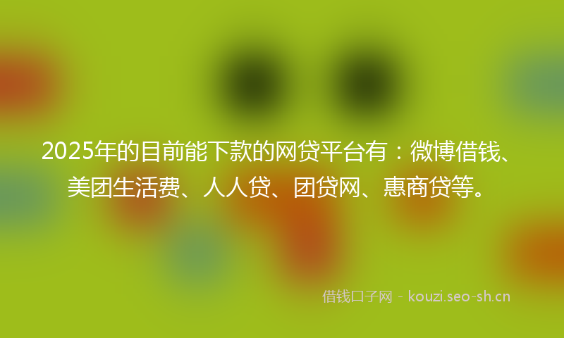 2025年的目前能下款的网贷平台有：微博借钱、美团生活费、人人贷、团贷网、惠商贷等。