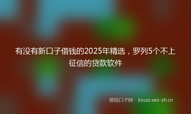 有没有新口子借钱的2025年精选，罗列5个不上征信的贷款软件