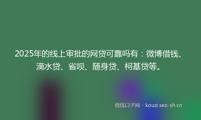2025年的线上审批的网贷可靠吗有：微博借钱、滴水贷、省呗、随身贷、柯基贷等。