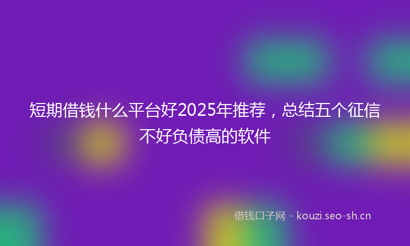 短期借钱什么平台好2025年推荐，总结五个征信不好负债高的软件