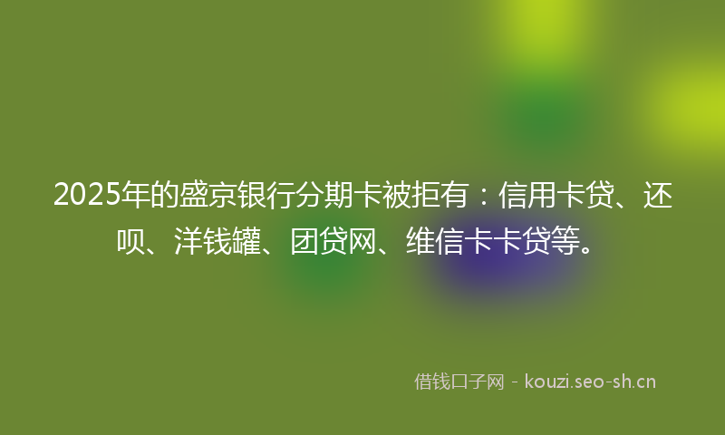 2025年的盛京银行分期卡被拒有：信用卡贷、还呗、洋钱罐、团贷网、维信卡卡贷等。