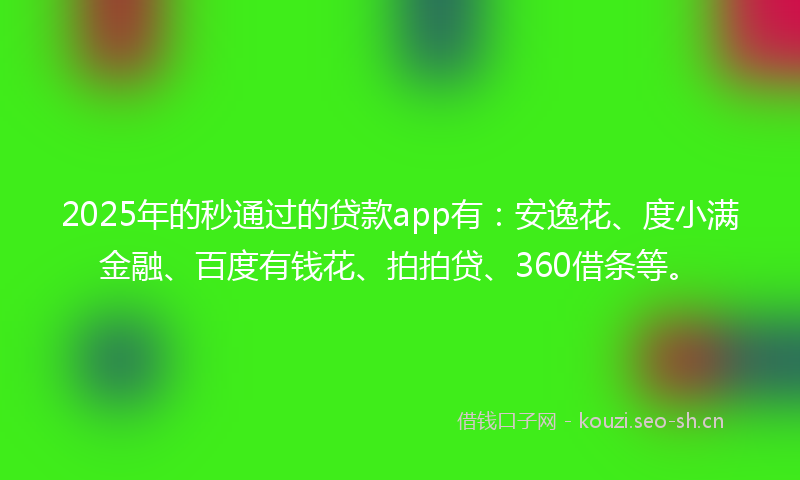 2025年的秒通过的贷款app有：安逸花、度小满金融、百度有钱花、拍拍贷、360借条等。
