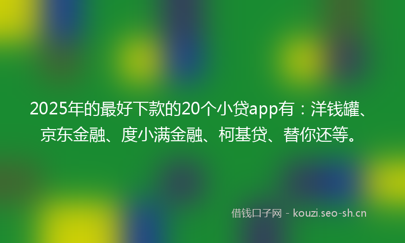 2025年的最好下款的20个小贷app有：洋钱罐、京东金融、度小满金融、柯基贷、替你还等。