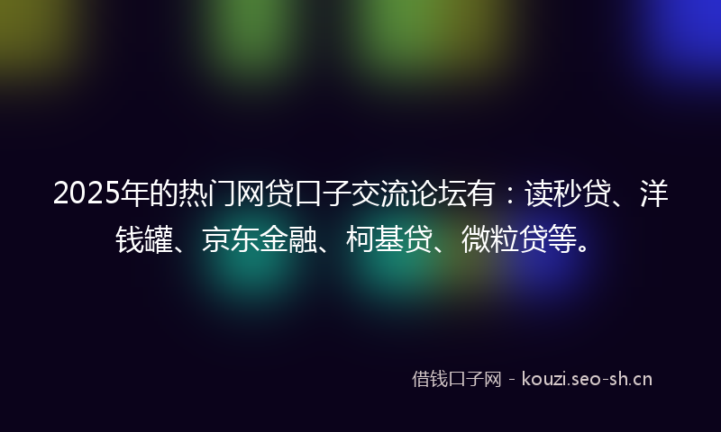 2025年的热门网贷口子交流论坛有：读秒贷、洋钱罐、京东金融、柯基贷、微粒贷等。