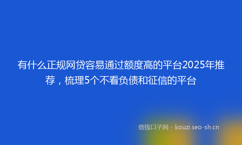 有什么正规网贷容易通过额度高的平台2025年推荐，梳理5个不看负债和征信的平台