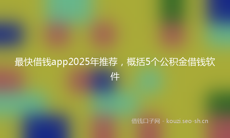 最快借钱app2025年推荐，概括5个公积金借钱软件