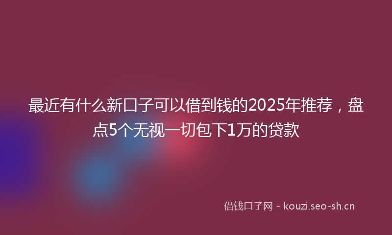 最近有什么新口子可以借到钱的2025年推荐，盘点5个无视一切包下1万的贷款