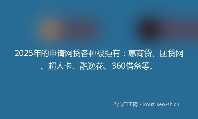 2025年的申请网贷各种被拒有：惠商贷、团贷网、超人卡、融逸花、360借条等。