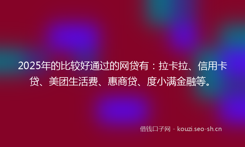2025年的比较好通过的网贷有：拉卡拉、信用卡贷、美团生活费、惠商贷、度小满金融等。