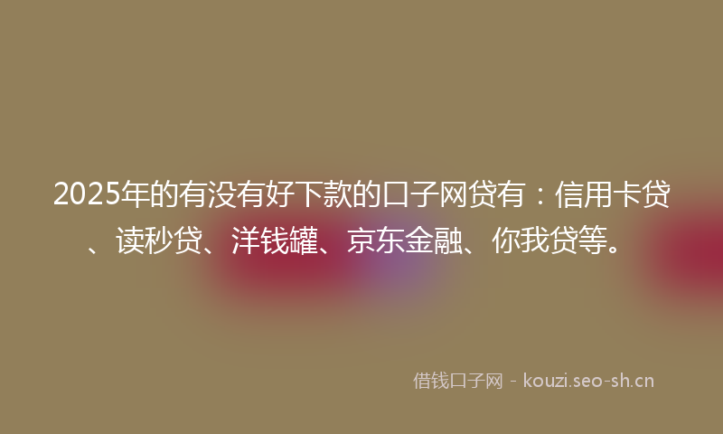 2025年的有没有好下款的口子网贷有：信用卡贷、读秒贷、洋钱罐、京东金融、你我贷等。