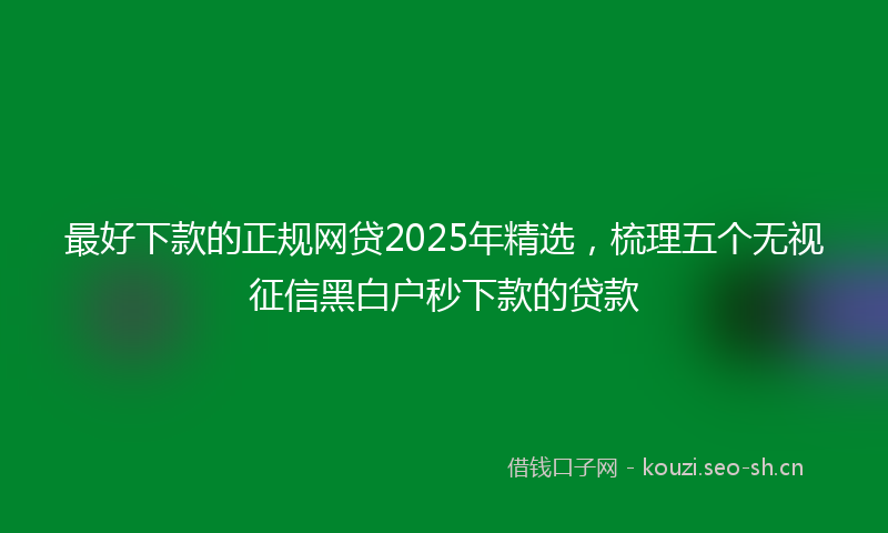 最好下款的正规网贷2025年精选，梳理五个无视征信黑白户秒下款的贷款