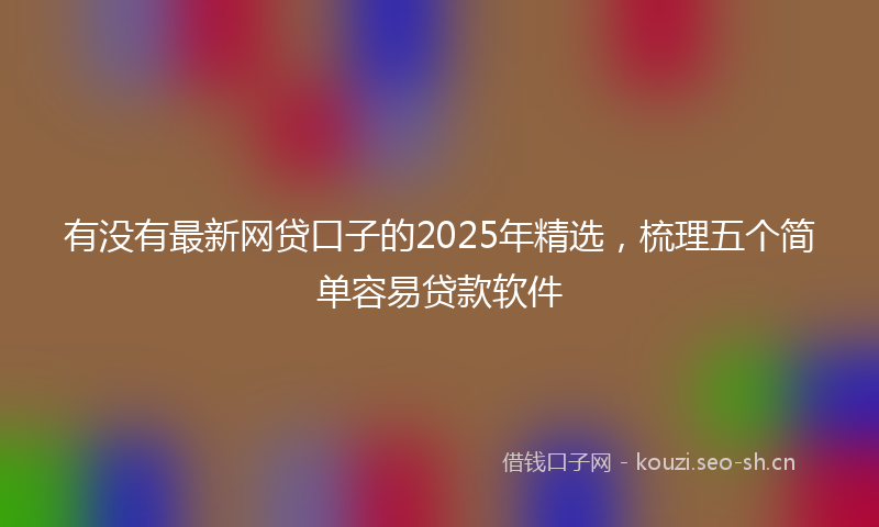 有没有最新网贷口子的2025年精选，梳理五个简单容易贷款软件