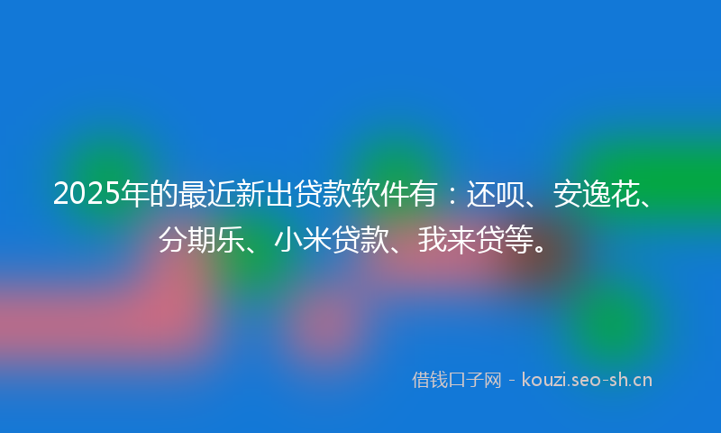 2025年的最近新出贷款软件有：还呗、安逸花、分期乐、小米贷款、我来贷等。