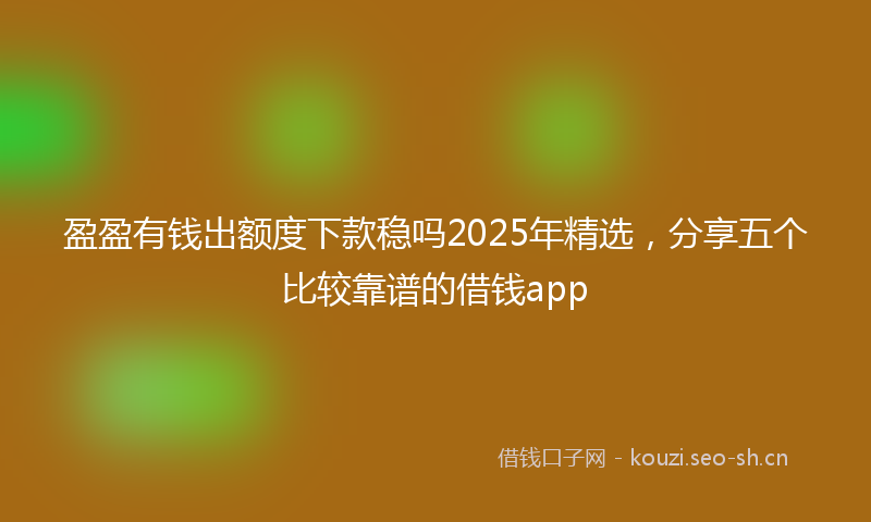 盈盈有钱出额度下款稳吗2025年精选，分享五个比较靠谱的借钱app