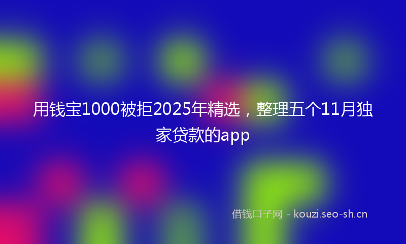 用钱宝1000被拒2025年精选,整理五个11月独家贷款的app