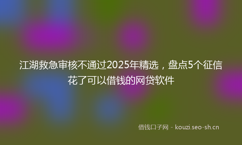 江湖救急审核不通过2025年精选，盘点5个征信花了可以借钱的网贷软件
