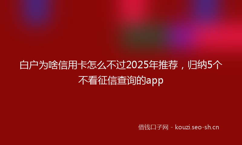 白户为啥信用卡怎么不过2025年推荐，归纳5个不看征信查询的app