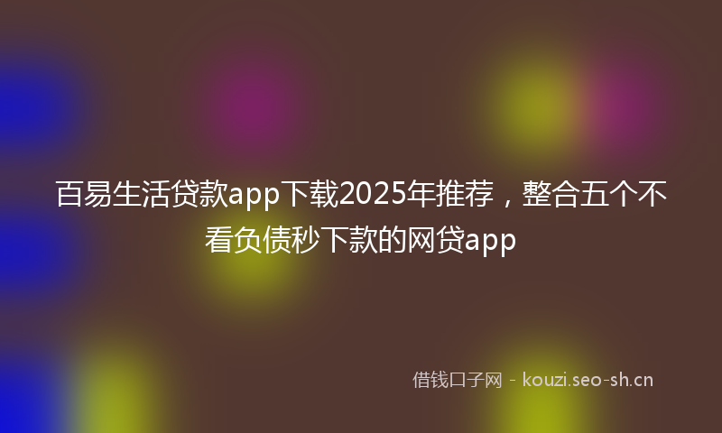 百易生活贷款app下载2025年推荐,整合五个不看负债秒下款的网贷app