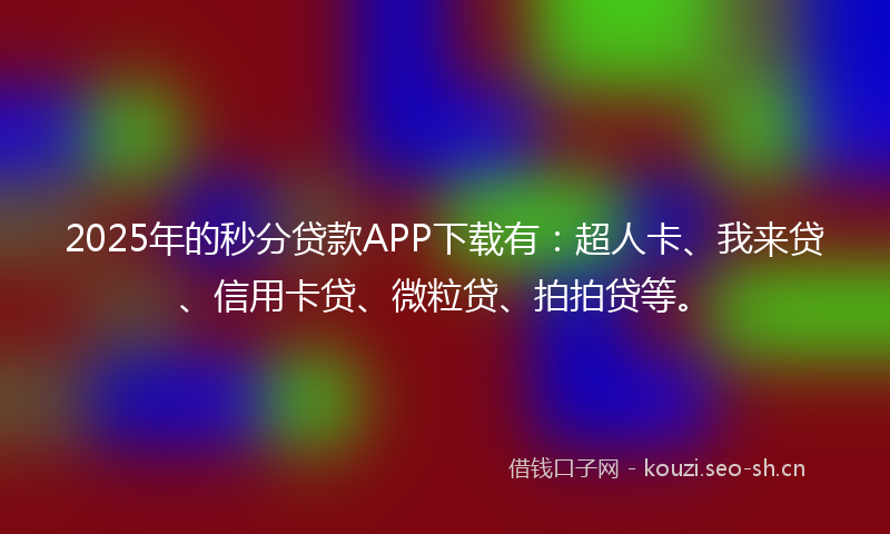 2025年的秒分贷款APP下载有：超人卡、我来贷、信用卡贷、微粒贷、拍拍贷等。
