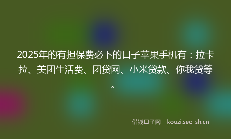 2025年的有担保费必下的口子苹果手机有：拉卡拉、美团生活费、团贷网、小米贷款、你我贷等。