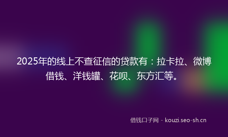 2025年的线上不查征信的贷款有：拉卡拉、微博借钱、洋钱罐、花呗、东方汇等。
